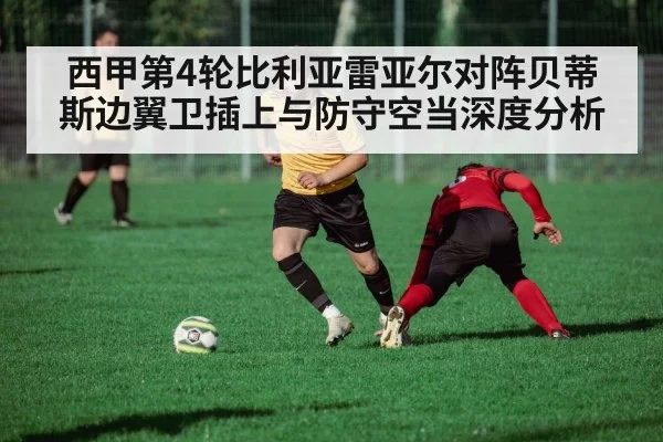 西甲第4轮比利亚雷亚尔对阵贝蒂斯边翼卫插上与防守空当深度分析