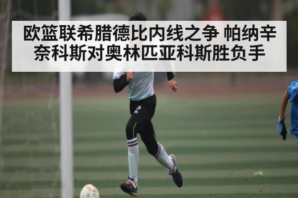 欧篮联希腊德比内线之争 帕纳辛奈科斯对奥林匹亚科斯胜负手