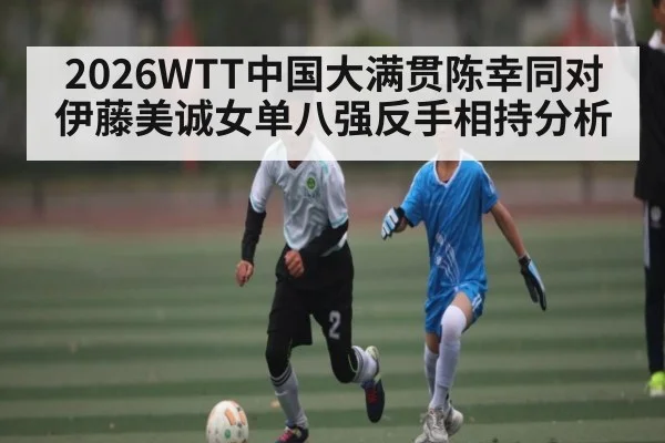 2026WTT中国大满贯陈幸同对伊藤美诚女单八强反手相持分析