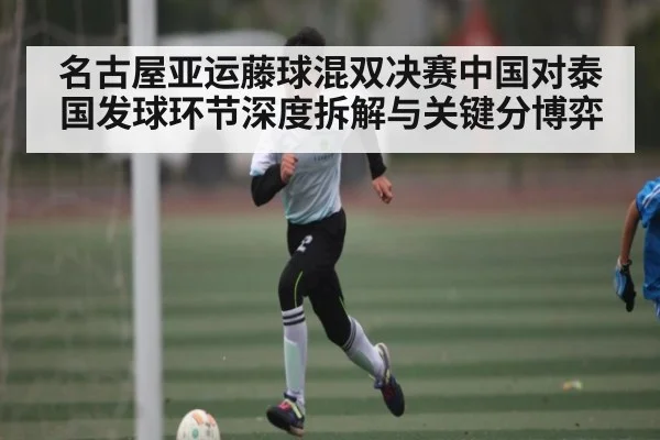 名古屋亚运藤球混双决赛中国对泰国发球环节深度拆解与关键分博弈