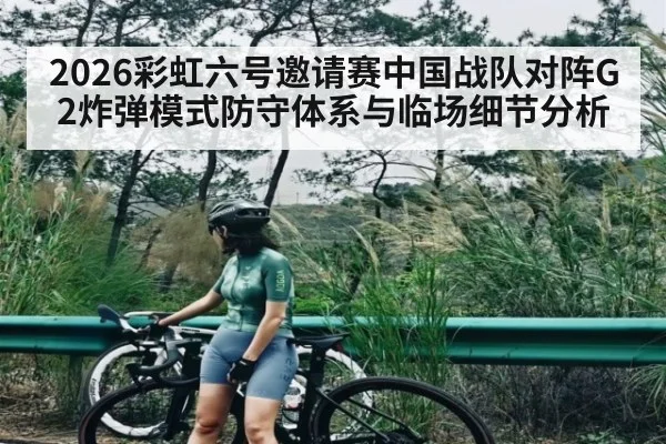 2026彩虹六号邀请赛中国战队对阵G2炸弹模式防守体系与临场细节分析