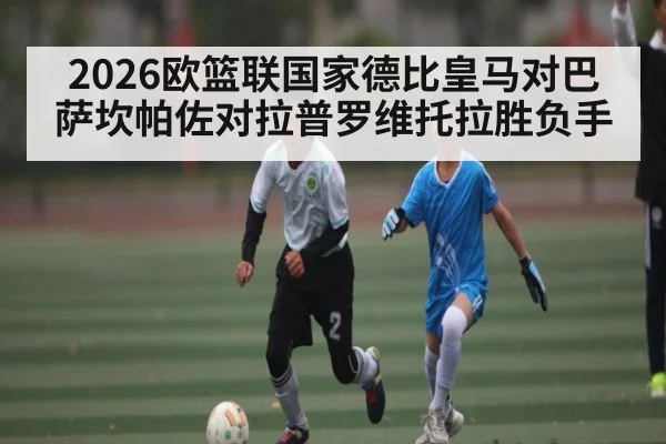2026欧篮联国家德比皇马对巴萨坎帕佐对拉普罗维托拉胜负手