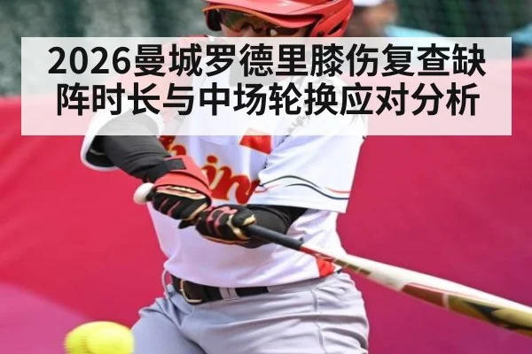 2026曼城罗德里膝伤复查缺阵时长与中场轮换应对分析
