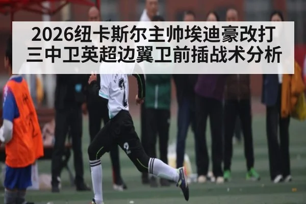 2026纽卡斯尔主帅埃迪豪改打三中卫英超边翼卫前插战术分析